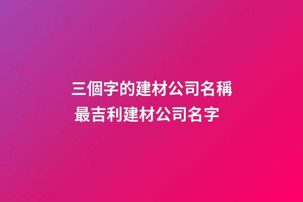三個字的建材公司名稱 最吉利建材公司名字-第1張-公司起名-玄機派